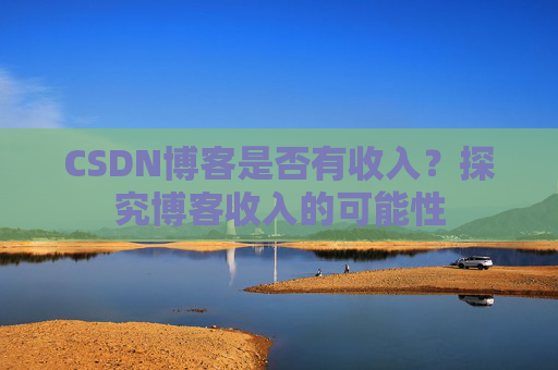 CSDN博客是否有收入？探究博客收入的可能性